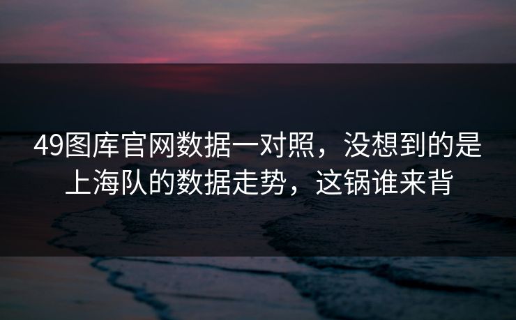 49图库官网数据一对照，没想到的是上海队的数据走势，这锅谁来背