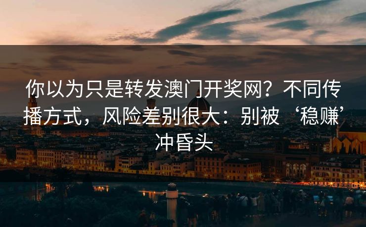 你以为只是转发澳门开奖网？不同传播方式，风险差别很大：别被‘稳赚’冲昏头