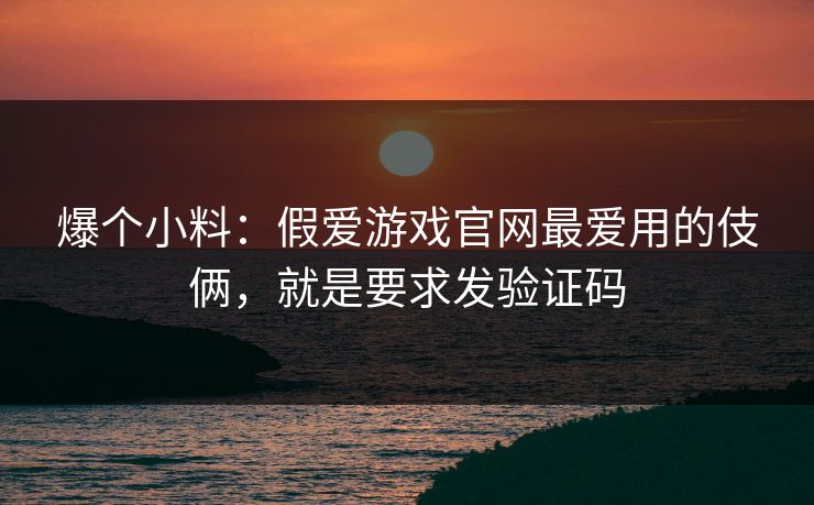 爆个小料：假爱游戏官网最爱用的伎俩，就是要求发验证码