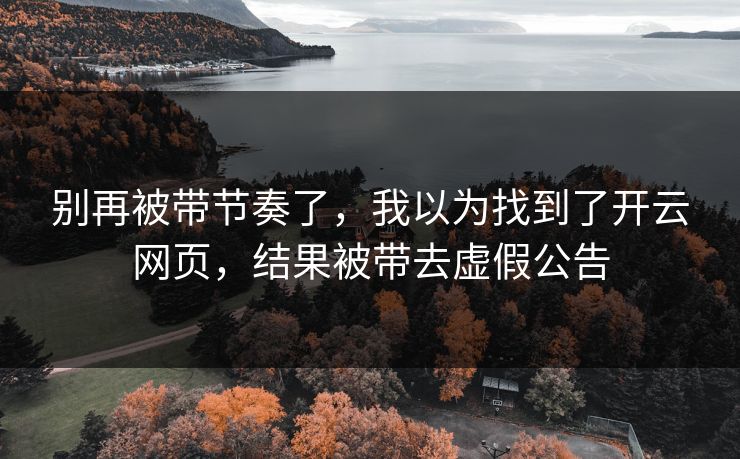 别再被带节奏了,我以为找到了开云网页,结果被带去虚假公告 别再被带节奏了,我以为找到了开云网页,结果被带去虚假公告