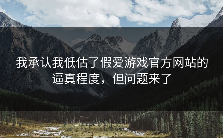 我承认我低估了假爱游戏官方网站的逼真程度，但问题来了