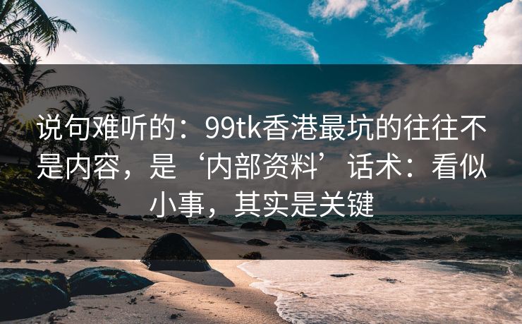 说句难听的：99tk香港最坑的往往不是内容，是‘内部资料’话术：看似小事，其实是关键