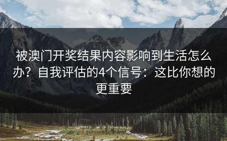 被澳门开奖结果内容影响到生活怎么办?自我评估的4个信号:这比你想的更重要 被澳门开奖结果内容影响到生活怎么办?自我评估的4个信号:这比你想的更重要