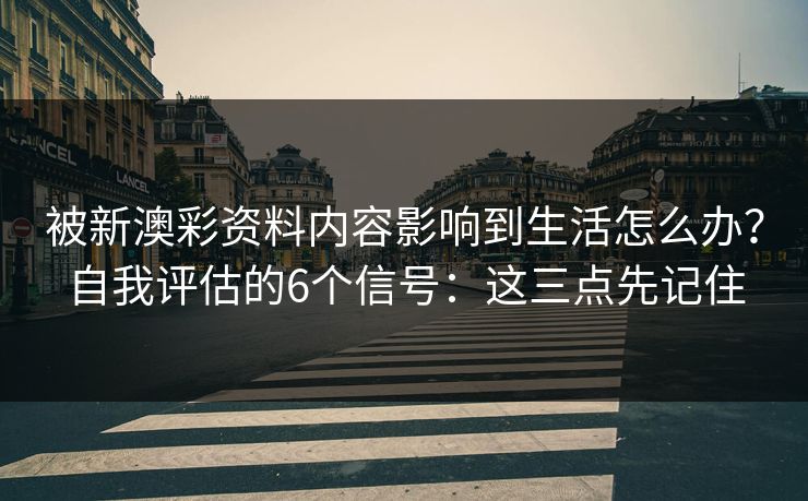 被新澳彩资料内容影响到生活怎么办？自我评估的6个信号：这三点先记住