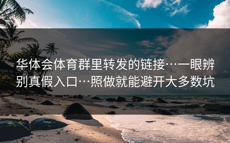 华体会体育群里转发的链接…一眼辨别真假入口…照做就能避开大多数坑