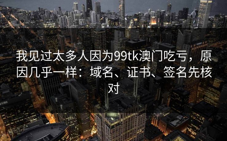 我见过太多人因为99tk澳门吃亏,原因几乎一样:域名、证书、签名先核对 我见过太多人因为99tk澳门吃亏,原因几乎一样:域名、证书、签名先核对