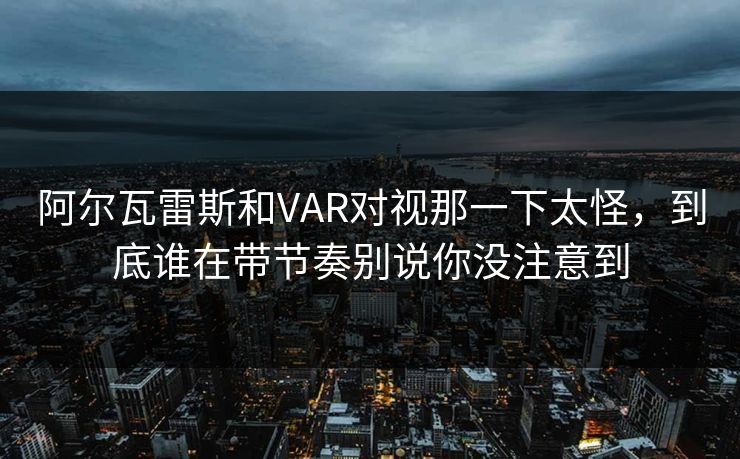 阿尔瓦雷斯和VAR对视那一下太怪,到底谁在带节奏别说你没注意到 阿尔瓦雷斯和VAR对视那一下太怪,到底谁在带节奏别说你没注意到