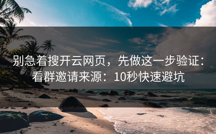 别急着搜开云网页，先做这一步验证：看群邀请来源：10秒快速避坑