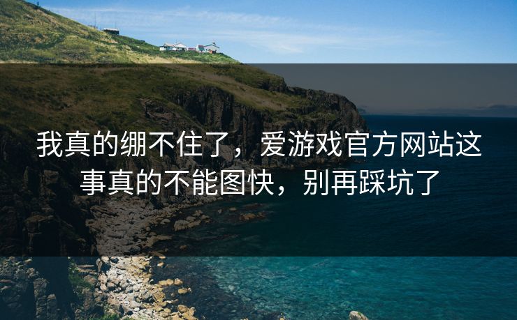 我真的绷不住了,爱游戏官方网站这事真的不能图快,别再踩坑了 我真的绷不住了,爱游戏官方网站这事真的不能图快,别再踩坑了