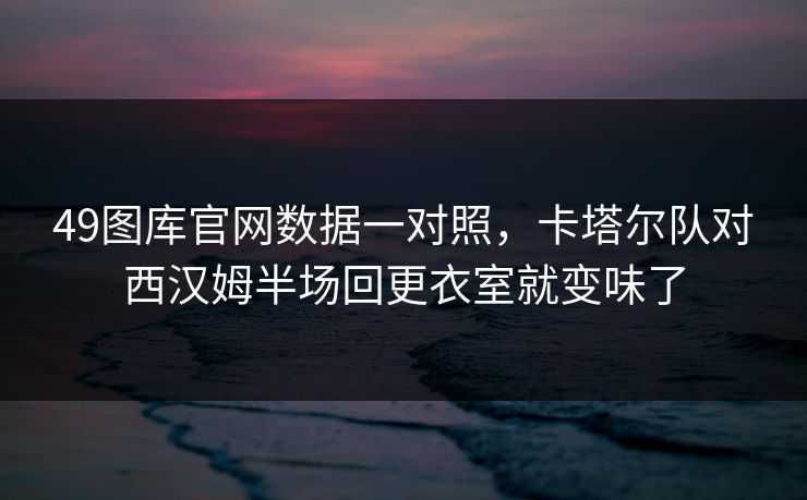 49图库官网数据一对照，卡塔尔队对西汉姆半场回更衣室就变味了