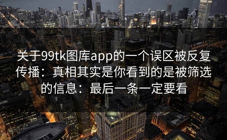 关于99tk图库app的一个误区被反复传播：真相其实是你看到的是被筛选的信息：最后一条一定要看