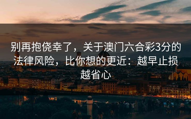 别再抱侥幸了,关于澳门六合彩3分的法律风险,比你想的更近:越早止损越省心 别再抱侥幸了,关于澳门六合彩3分的法律风险,比你想的更近:越早止损越省心