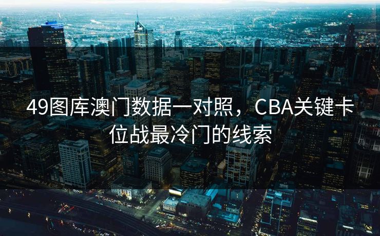 49图库澳门数据一对照，CBA关键卡位战最冷门的线索