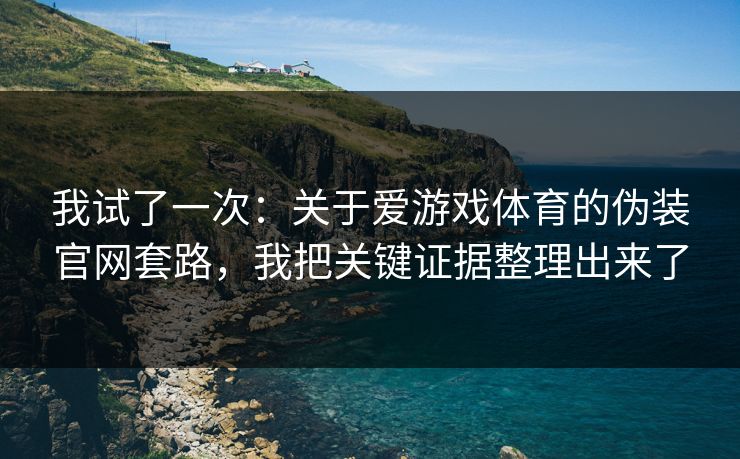 我试了一次：关于爱游戏体育的伪装官网套路，我把关键证据整理出来了