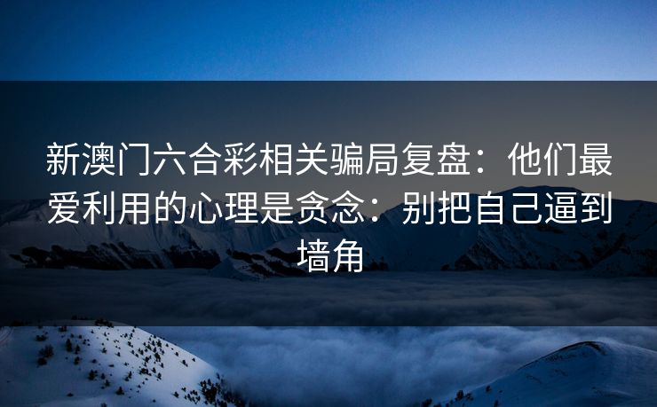 新澳门六合彩相关骗局复盘：他们最爱利用的心理是贪念：别把自己逼到墙角