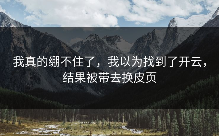 我真的绷不住了,我以为找到了开云,结果被带去换皮页 我真的绷不住了,我以为找到了开云,结果被带去换皮页