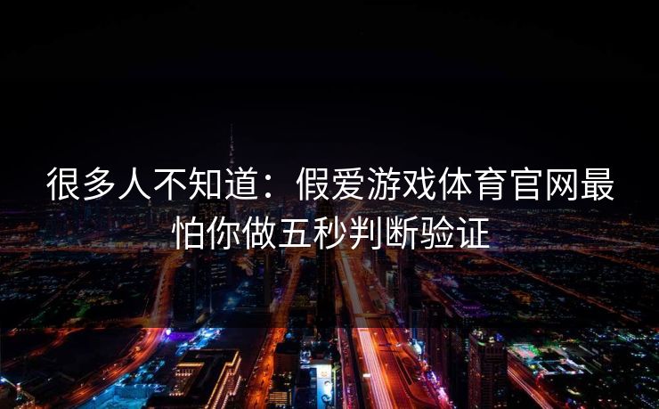 很多人不知道:假爱游戏体育官网最怕你做五秒判断验证 很多人不知道:假爱游戏体育官网最怕你做五秒判断验证