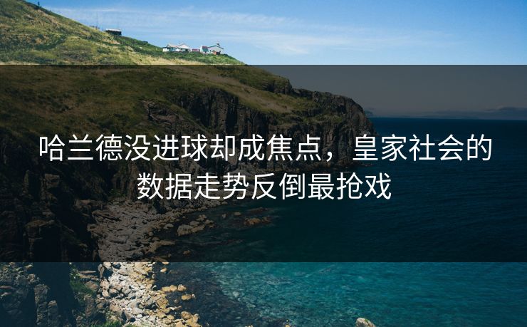 哈兰德没进球却成焦点，皇家社会的数据走势反倒最抢戏