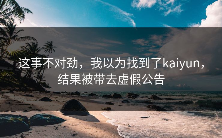 这事不对劲，我以为找到了kaiyun，结果被带去虚假公告