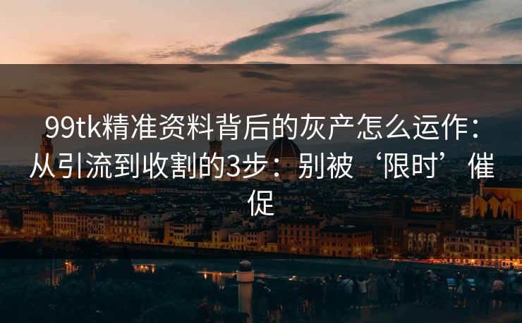 99tk精准资料背后的灰产怎么运作:从引流到收割的3步:别被‘限时’催促 99tk精准资料背后的灰产怎么运作:从引流到收割的3步:别被‘限时’催促