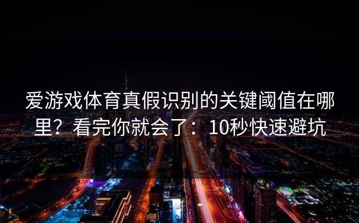爱游戏体育真假识别的关键阈值在哪里？看完你就会了：10秒快速避坑